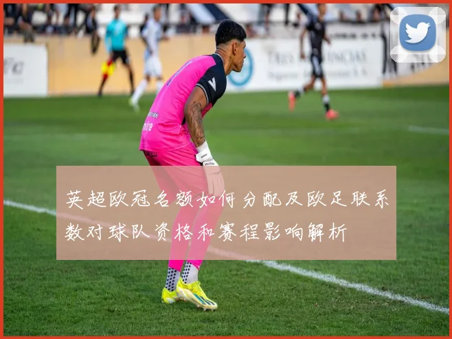 英超欧冠名额如何分配及欧足联系数对球队资格和赛程影响解析