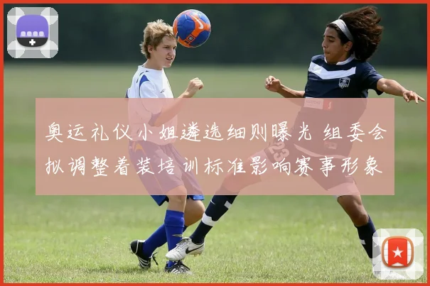 奥运礼仪小姐遴选细则曝光 组委会拟调整着装培训标准影响赛事形象