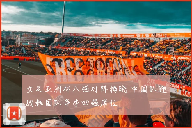 女足亚洲杯八强对阵揭晓 中国队迎战韩国队争夺四强席位